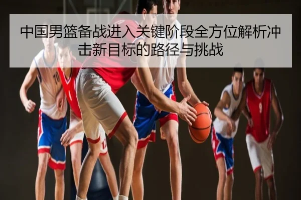中国男篮备战进入关键阶段全方位解析冲击新目标的路径与挑战