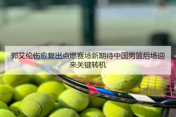 郭艾伦伤愈复出点燃赛场新期待中国男篮后场迎来关键转机