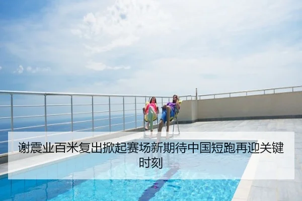 谢震业百米复出掀起赛场新期待中国短跑再迎关键时刻