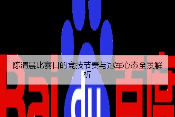 陈清晨比赛日的竞技节奏与冠军心态全景解析