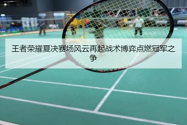 王者荣耀夏决赛场风云再起战术博弈点燃冠军之争