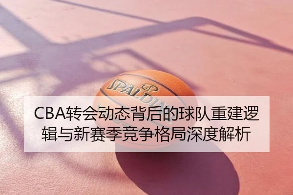 CBA转会动态背后的球队重建逻辑与新赛季竞争格局深度解析