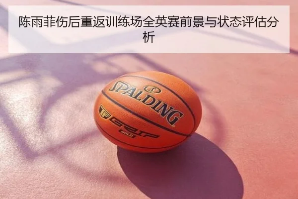 陈雨菲伤后重返训练场全英赛前景与状态评估分析