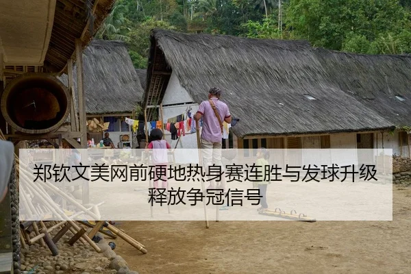 郑钦文美网前硬地热身赛连胜与发球升级释放争冠信号