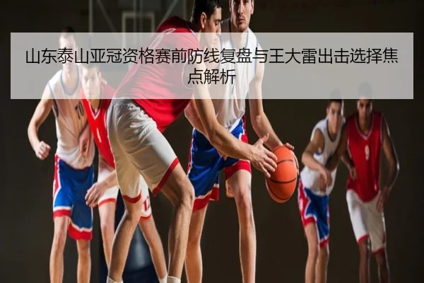 山东泰山亚冠资格赛前防线复盘与王大雷出击选择焦点解析