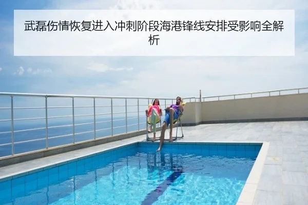 武磊伤情恢复进入冲刺阶段海港锋线安排受影响全解析