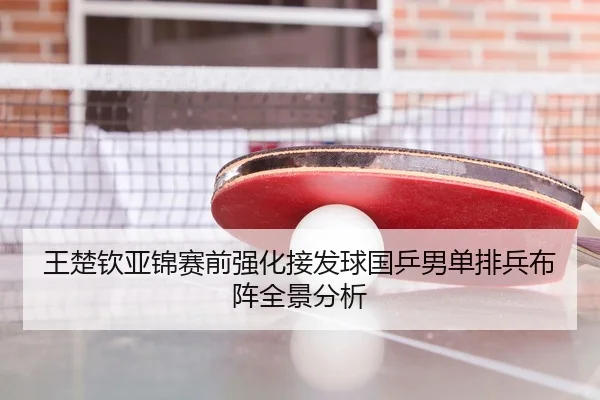 王楚钦亚锦赛前强化接发球国乒男单排兵布阵全景分析