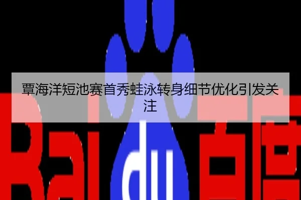 覃海洋短池赛首秀蛙泳转身细节优化引发关注